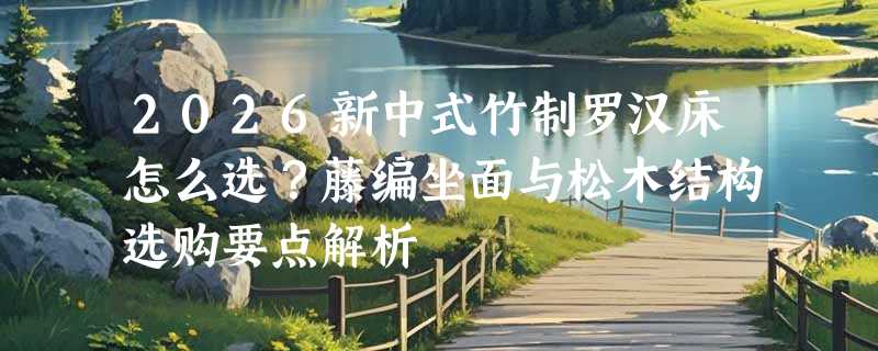 2026新中式竹制罗汉床怎么选？藤编坐面与松木结构选购要点解析