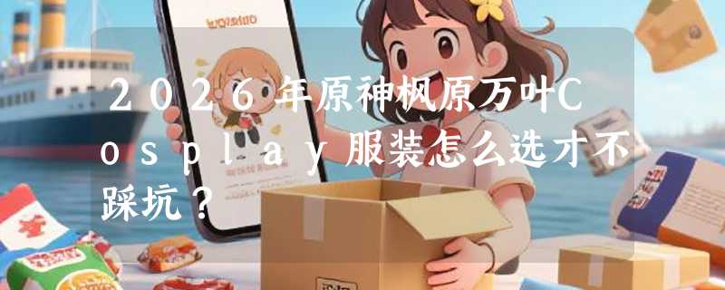 2026年原神枫原万叶Cosplay服装怎么选才不踩坑？