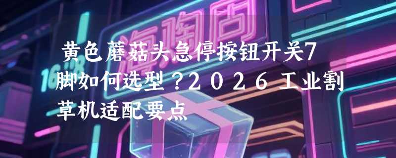 黄色蘑菇头急停按钮开关7脚如何选型？2026工业割草机适配要点