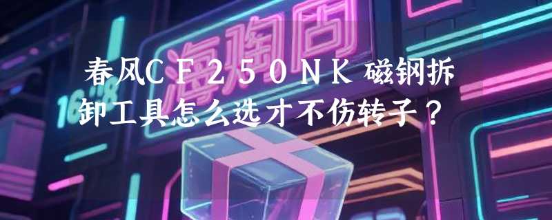 春风CF250NK磁钢拆卸工具怎么选才不伤转子？