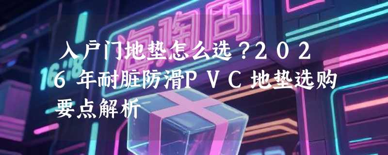 入户门地垫怎么选？2026年耐脏防滑PVC地垫选购要点解析