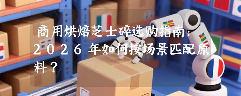 商用烘焙芝士碎选购指南：2026年如何按场景匹配原料？