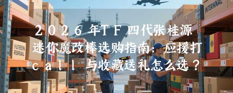2026年TF四代张桂源迷你魔改棒选购指南：应援打call与收藏送礼怎么选？