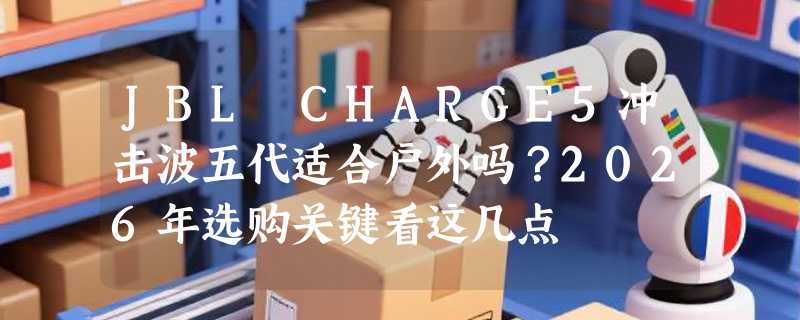 JBL CHARGE5冲击波五代适合户外吗？2026年选购关键看这几点