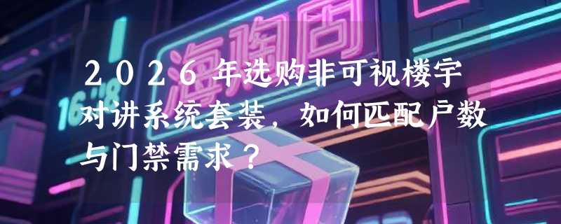 2026年选购非可视楼宇对讲系统套装，如何匹配户数与门禁需求？
