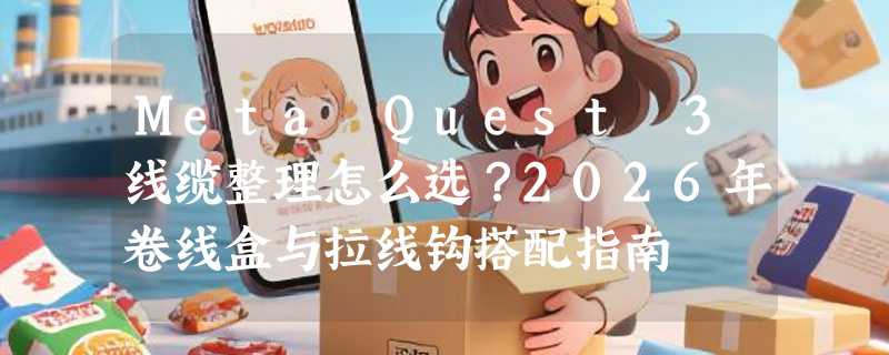 Meta Quest 3线缆整理怎么选？2026年卷线盒与拉线钩搭配指南