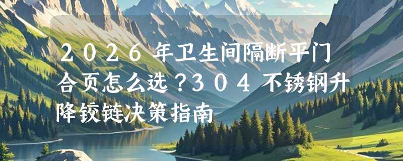 2026年卫生间隔断平门合页怎么选？304不锈钢升降铰链决策指南