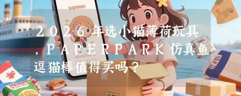 2026年选小猫薄荷玩具，PAPERPARK仿真鱼逗猫棒值得买吗？