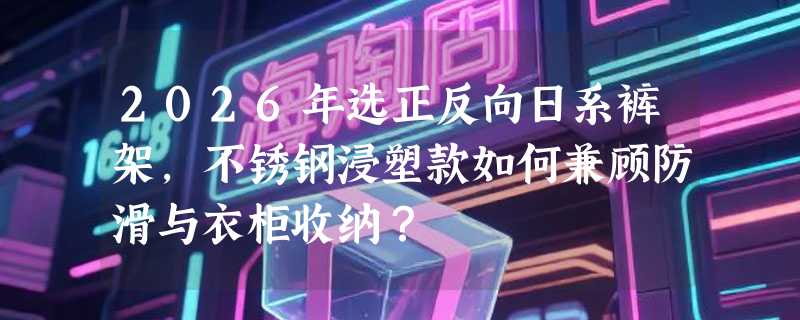 2026年选正反向日系裤架，不锈钢浸塑款如何兼顾防滑与衣柜收纳？