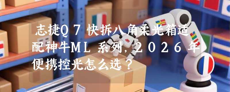 志捷Q7快拆八角柔光箱适配神牛ML系列，2026年便携控光怎么选？
