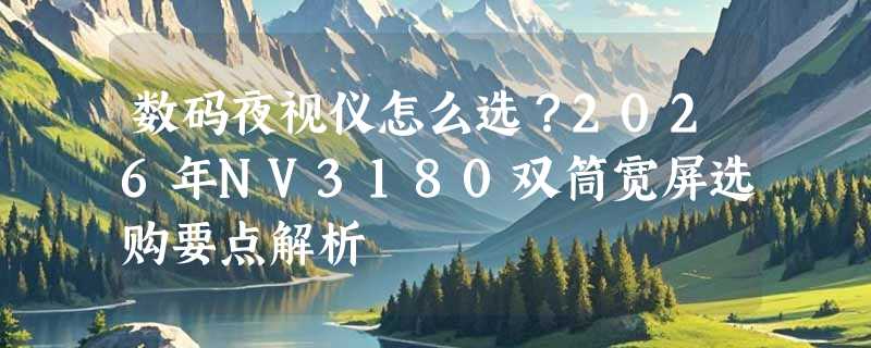 数码夜视仪怎么选？2026年NV3180双筒宽屏选购要点解析