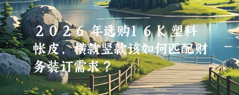 2026年选购16K塑料帐皮，横款竖款该如何匹配财务装订需求？