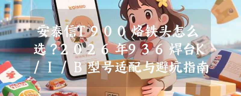 安泰信T900烙铁头怎么选？2026年936焊台K/I/B型号适配与避坑指南