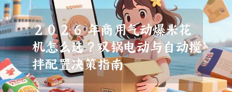 2026年商用气动爆米花机怎么选？双锅电动与自动搅拌配置决策指南