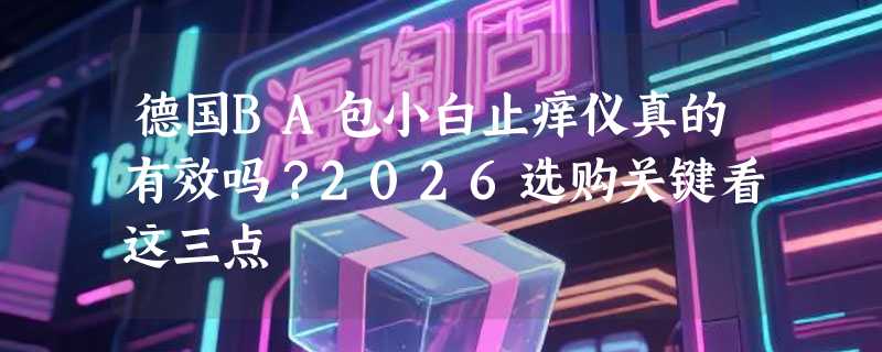 德国BA包小白止痒仪真的有效吗？2026选购关键看这三点
