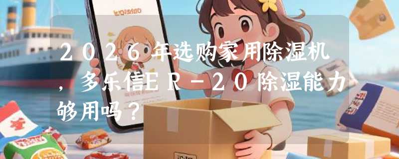 2026年选购家用除湿机，多乐信ER-20除湿能力够用吗？