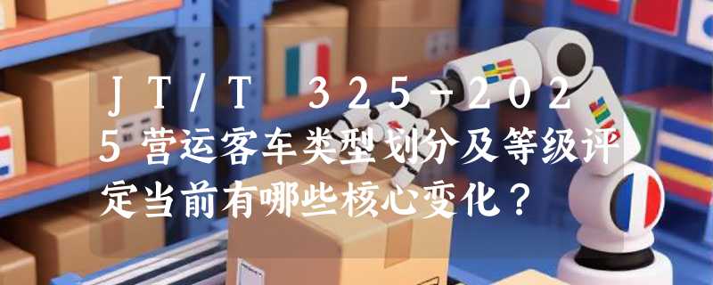 JT/T 325-2025营运客车类型划分及等级评定当前有哪些核心变化？