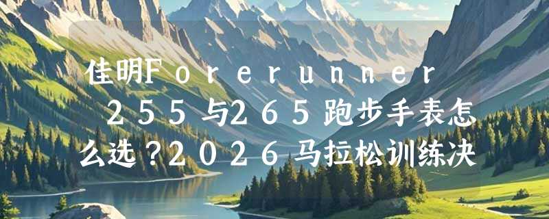 佳明Forerunner 255与265跑步手表怎么选？2026马拉松训练决策指南