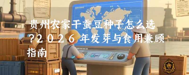 贵州农家干蚕豆种子怎么选？2026年发芽与食用兼顾指南