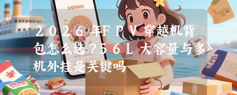 2026年FPV穿越机背包怎么选？56L大容量与多机外挂是关键吗