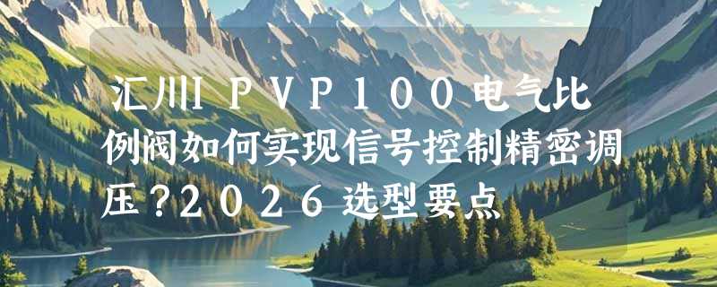 汇川IPVP100电气比例阀如何实现信号控制精密调压？2026选型要点