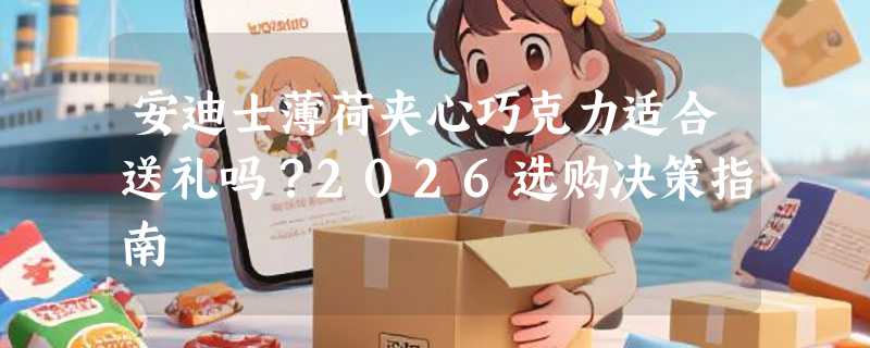 安迪士薄荷夹心巧克力适合送礼吗？2026选购决策指南