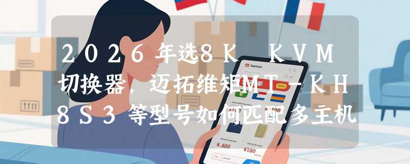 2026年选8K KVM切换器，迈拓维矩MT-KH8S3等型号如何匹配多主机需求？