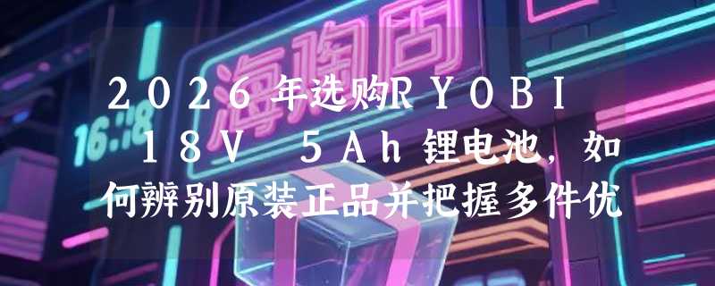 2026年选购RYOBI 18V 5Ah锂电池，如何辨别原装正品并把握多件优惠？