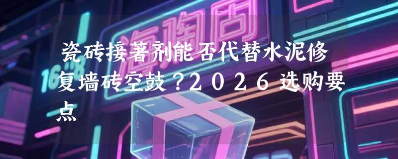 瓷砖接著剂能否代替水泥修复墙砖空鼓？2026选购要点
