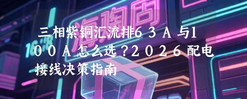 三相紫铜汇流排63A与100A怎么选？2026配电接线决策指南