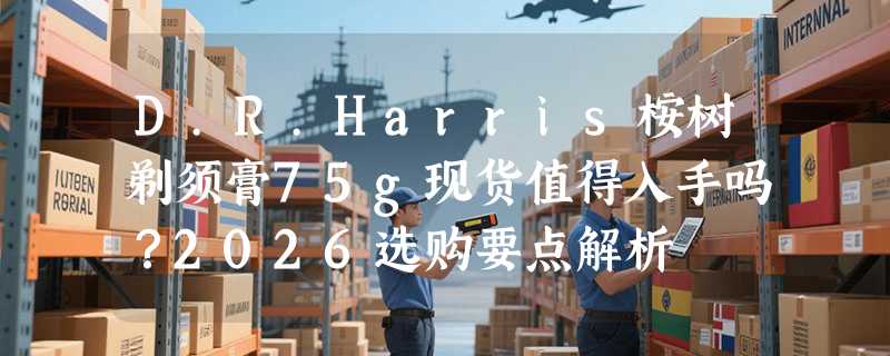 D.R.Harris桉树剃须膏75g现货值得入手吗？2026选购要点解析