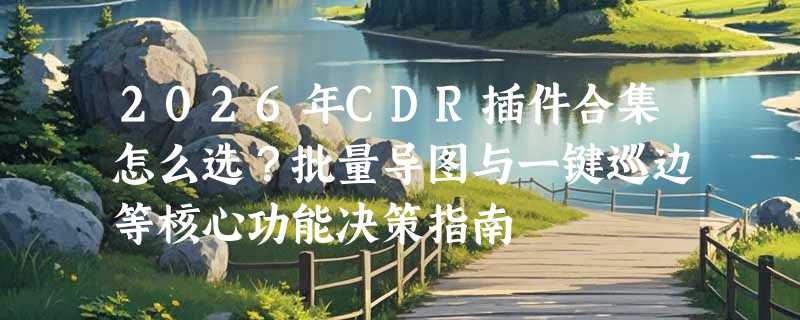 2026年CDR插件合集怎么选？批量导图与一键巡边等核心功能决策指南
