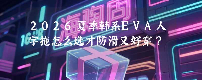 2026夏季韩系EVA人字拖怎么选才防滑又好穿？