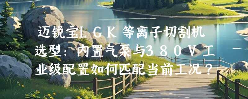 迈锐宝LGK等离子切割机选型：内置气泵与380V工业级配置如何匹配当前工况？
