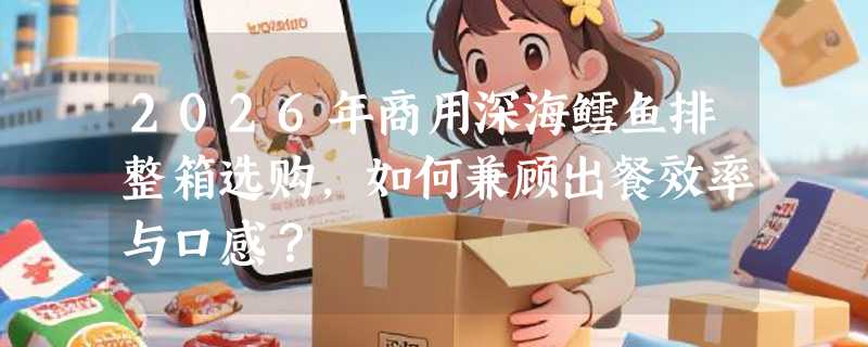 2026年商用深海鳕鱼排整箱选购，如何兼顾出餐效率与口感？