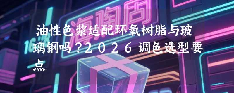 油性色浆适配环氧树脂与玻璃钢吗？2026调色选型要点