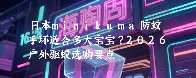 日本minikuma防蚊手环适合多大宝宝？2026户外驱蚊选购要点