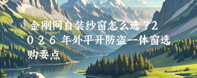 金刚网自装纱窗怎么选？2026年外平开防盗一体窗选购要点
