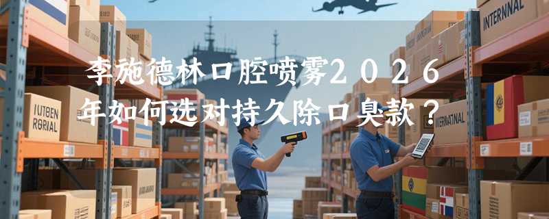 李施德林口腔喷雾2026年如何选对持久除口臭款？