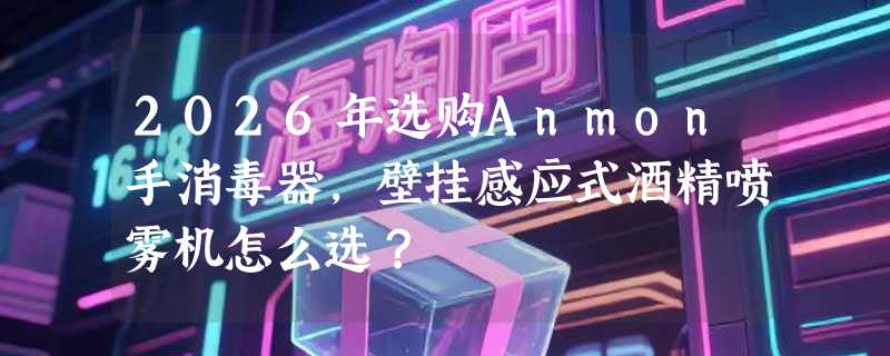 2026年选购Anmon手消毒器，壁挂感应式酒精喷雾机怎么选？
