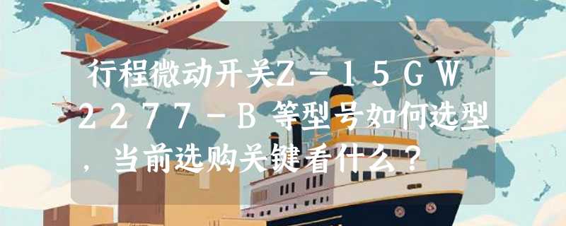 行程微动开关Z-15GW2277-B等型号如何选型，当前选购关键看什么？