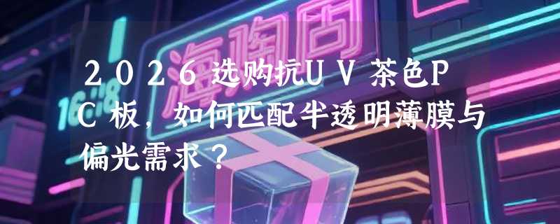 2026选购抗UV茶色PC板，如何匹配半透明薄膜与偏光需求？