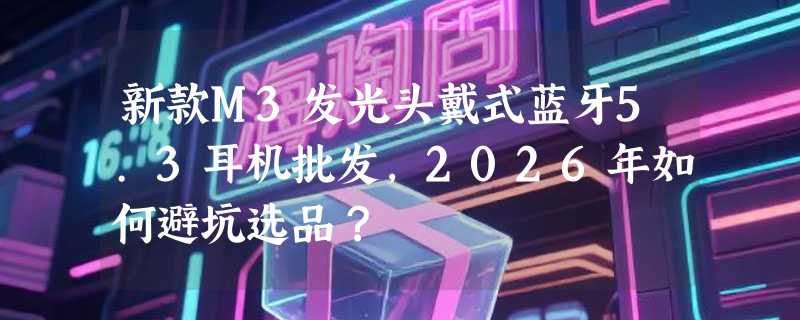 新款M3发光头戴式蓝牙5.3耳机批发，2026年如何避坑选品？