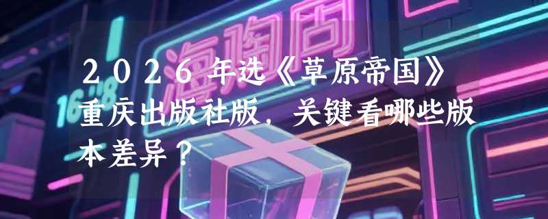2026年选《草原帝国》重庆出版社版，关键看哪些版本差异？