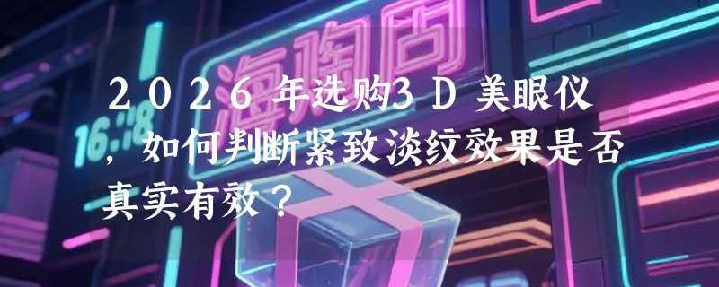 2026年选购3D美眼仪，如何判断紧致淡纹效果是否真实有效？