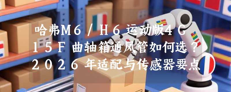 哈弗M6/H6运动版4G15F曲轴箱通风管如何选？2026年适配与传感器要点