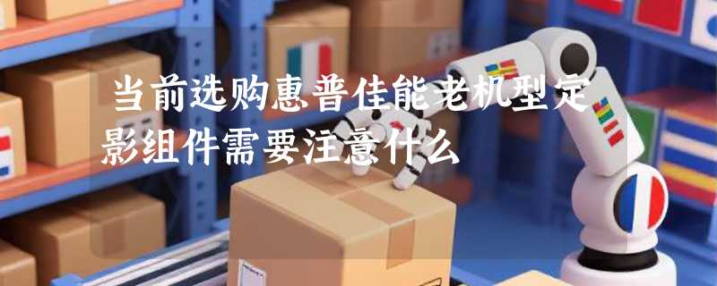 当前选购惠普佳能老机型定影组件需要注意什么