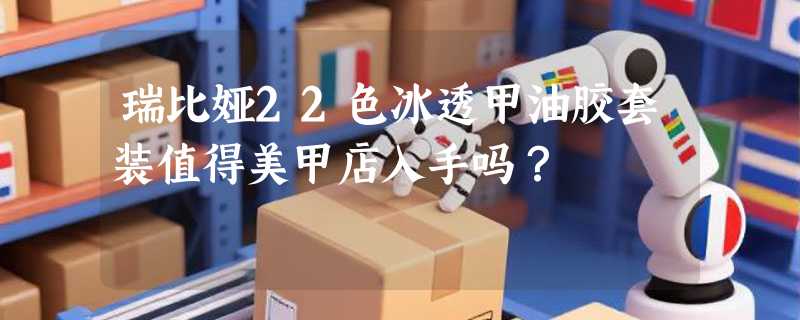 瑞比娅22色冰透甲油胶套装值得美甲店入手吗？