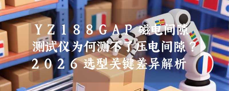 YZ188GAP磁电间隙测试仪为何测不了压电间隙？2026选型关键差异解析