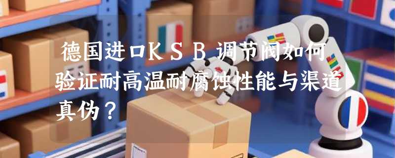 德国进口KSB调节阀如何验证耐高温耐腐蚀性能与渠道真伪？
